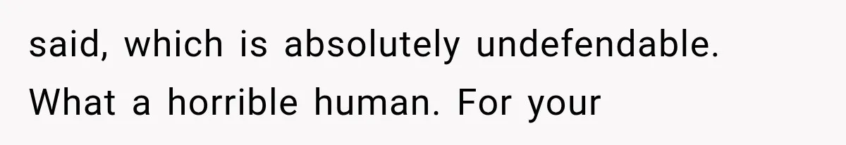 said, which is absolutely undefendable. What a horrible human. For your