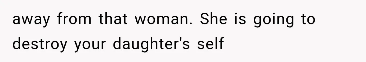 away from that woman. She is going to destroy your daughter's self