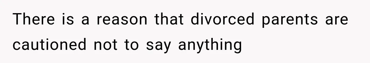 There is a reason that divorced parents are cautioned not to say anything