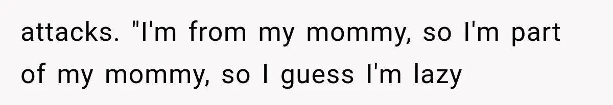 attacks. "I'm from my mommy, so I'm part of my mommy, so I guess I'm lazy