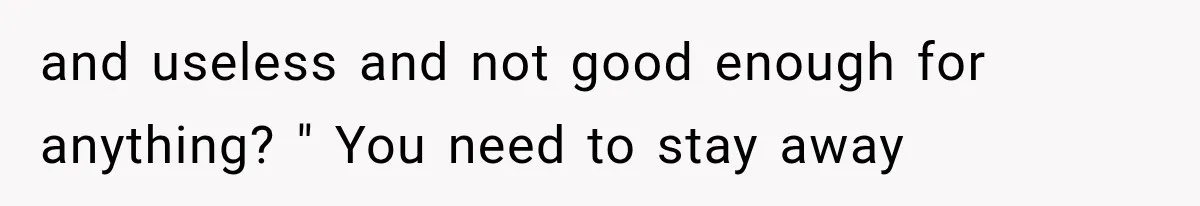 and useless and not good enough for anything? " You need to stay away