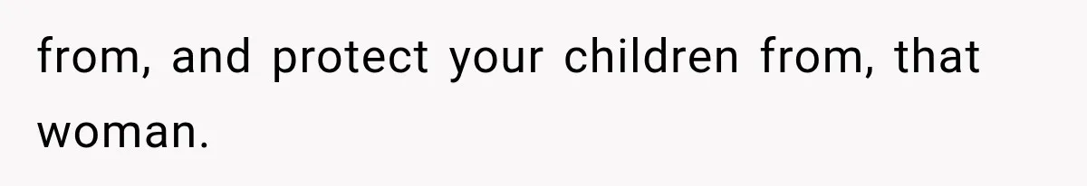 from, and protect your children from, that woman.