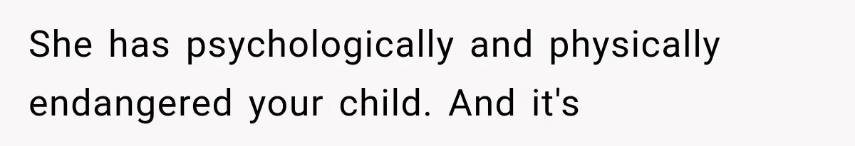 She has psychologically and physically endangered your child. And it's