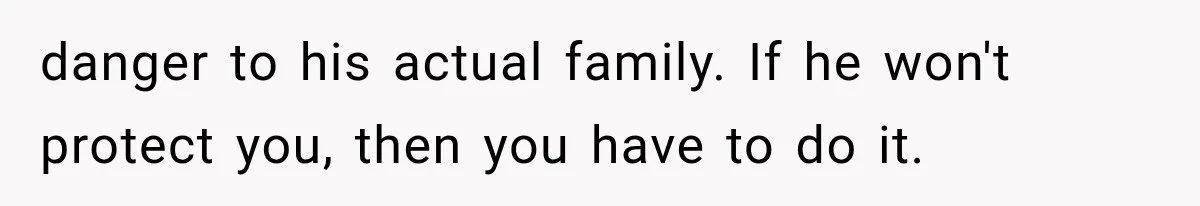 danger to his actual family. If he won't protect you, then you have to do it.