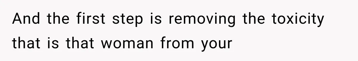 And the first step is removing the toxicity that is that woman from your