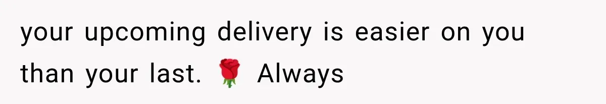 your upcoming delivery is easier on you than your last. 🌹 Always