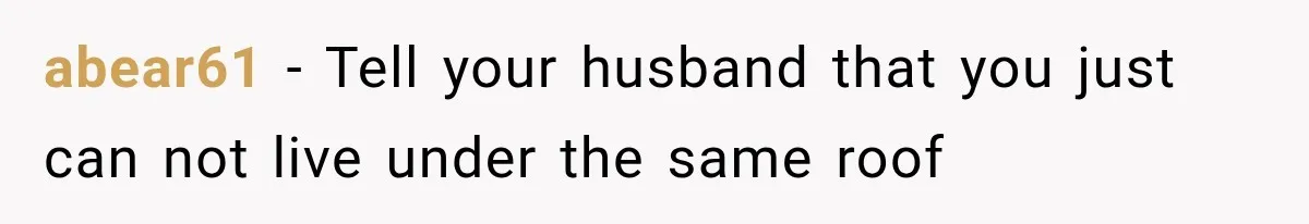 abear61 − Tell your husband that you just can not live under the same roof