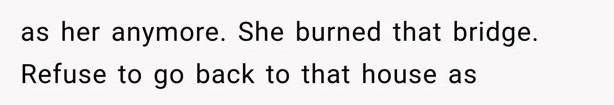 as her anymore. She burned that bridge. Refuse to go back to that house as