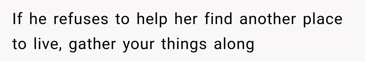 If he refuses to help her find another place to live, gather your things along