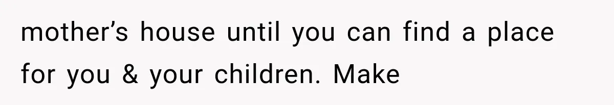 mother’s house until you can find a place for you & your children. Make