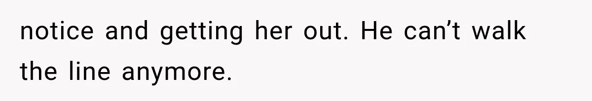 notice and getting her out. He can’t walk the line anymore.