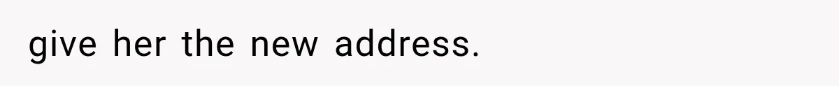 give her the new address.