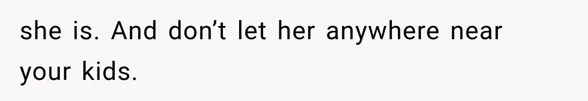 she is. And don’t let her anywhere near your kids.