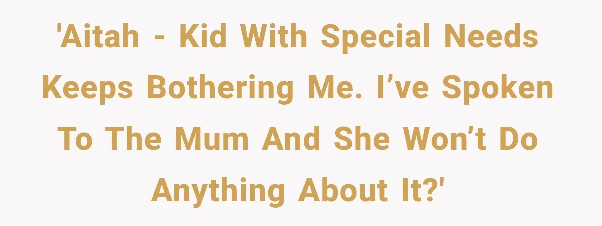 'AITAH - kid with special needs keeps bothering me. I’ve spoken to the mum and she won’t do anything about it?'