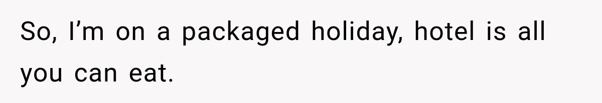 So, I’m on a packaged holiday, hotel is all you can eat.