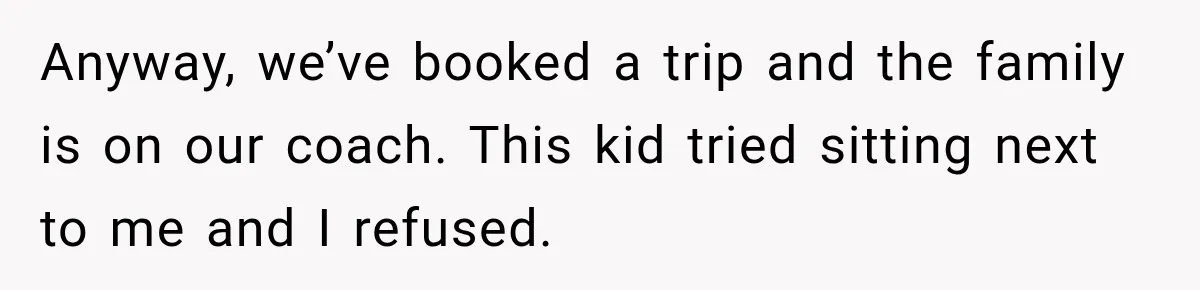 Anyway, we’ve booked a trip and the family is on our coach. This kid tried sitting next to me and I refused.