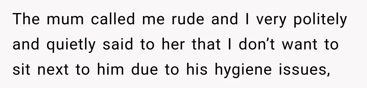 The mum called me rude and I very politely and quietly said to her that I don’t want to sit next to him due to his hygiene issues,