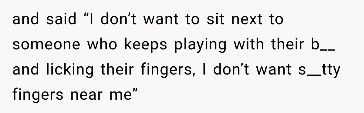 and said “I don’t want to sit next to someone who keeps playing with their b__ and licking their fingers, I don’t want s__tty fingers near me”