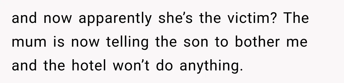 and now apparently she’s the victim? The mum is now telling the son to bother me and the hotel won’t do anything.