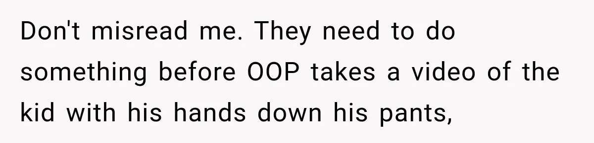 Don't misread me. They need to do something before OOP takes a video of the kid with his hands down his pants,