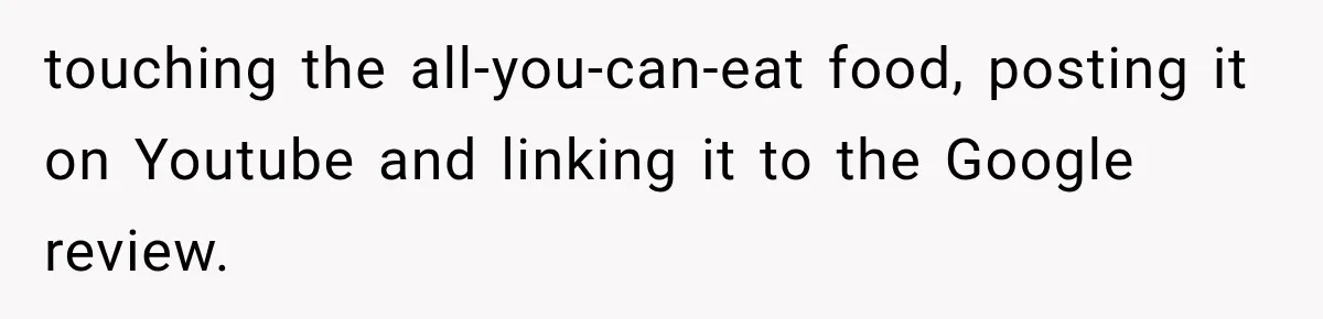 touching the all-you-can-eat food, posting it on Youtube and linking it to the Google review.