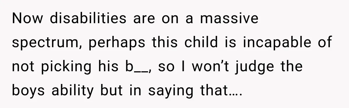 Now disabilities are on a massive spectrum, perhaps this child is incapable of not picking his b__, so I won’t judge the boys ability but in saying that….