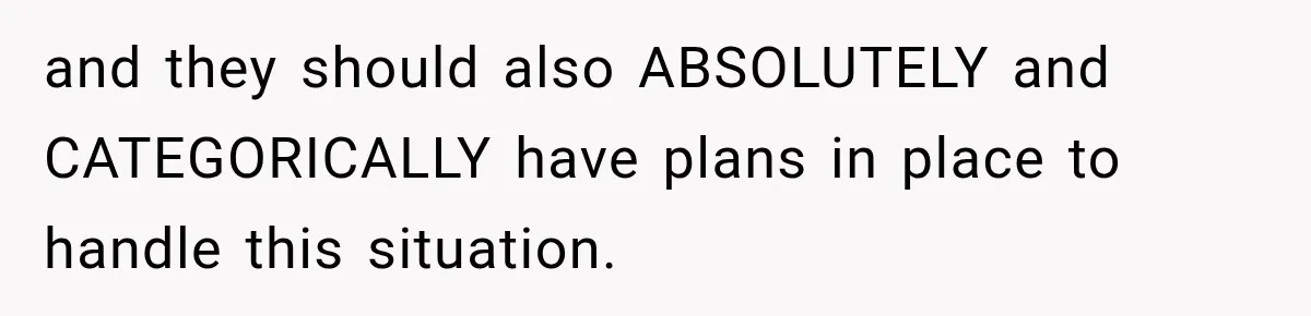 and they should also ABSOLUTELY and CATEGORICALLY have plans in place to handle this situation.