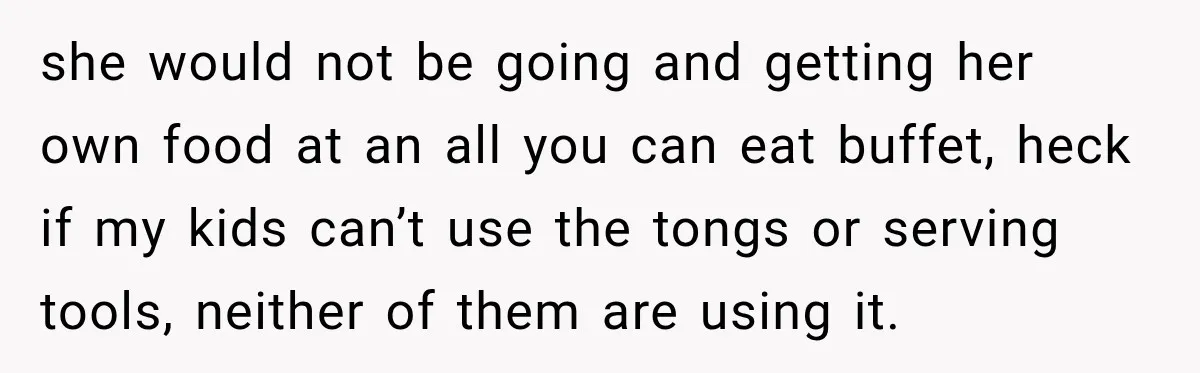she would not be going and getting her own food at an all you can eat buffet, heck if my kids can’t use the tongs or serving tools, neither of...