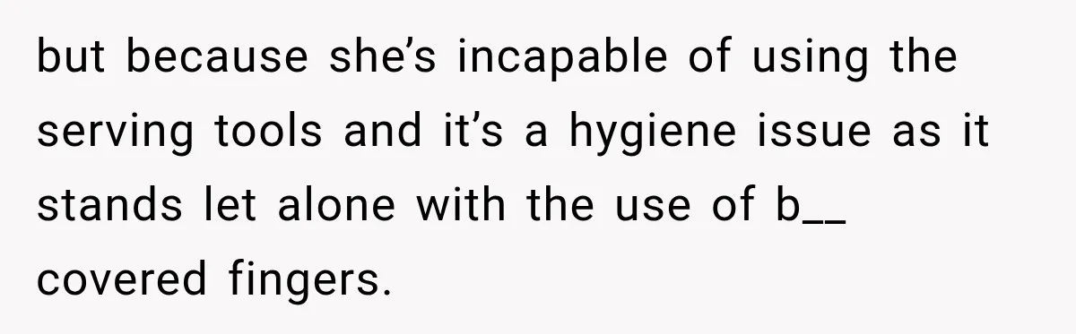 but because she’s incapable of using the serving tools and it’s a hygiene issue as it stands let alone with the use of b__ covered fingers.