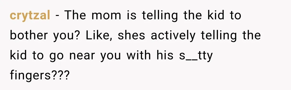 crytzal − The mom is telling the kid to bother you? Like, shes actively telling the kid to go near you with his s__tty fingers???
