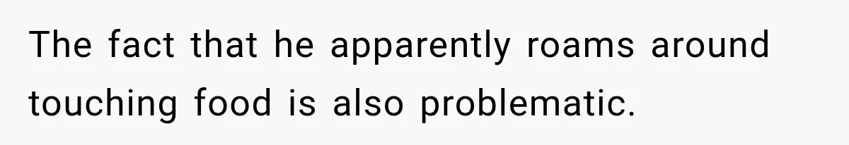 The fact that he apparently roams around touching food is also problematic.