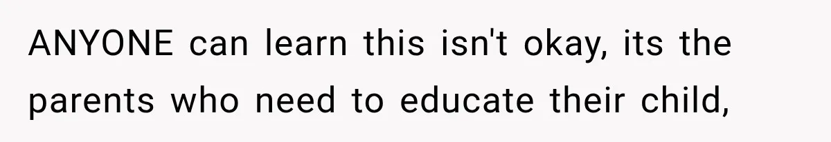 ANYONE can learn this isn't okay, its the parents who need to educate their child,