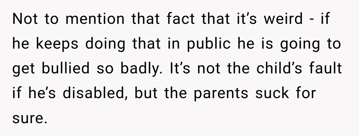 Not to mention that fact that it’s weird - if he keeps doing that in public he is going to get bullied so badly. It’s not the child’s fault if...