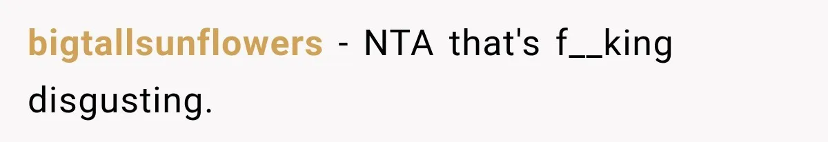 bigtallsunflowers − NTA that's f__king disgusting.