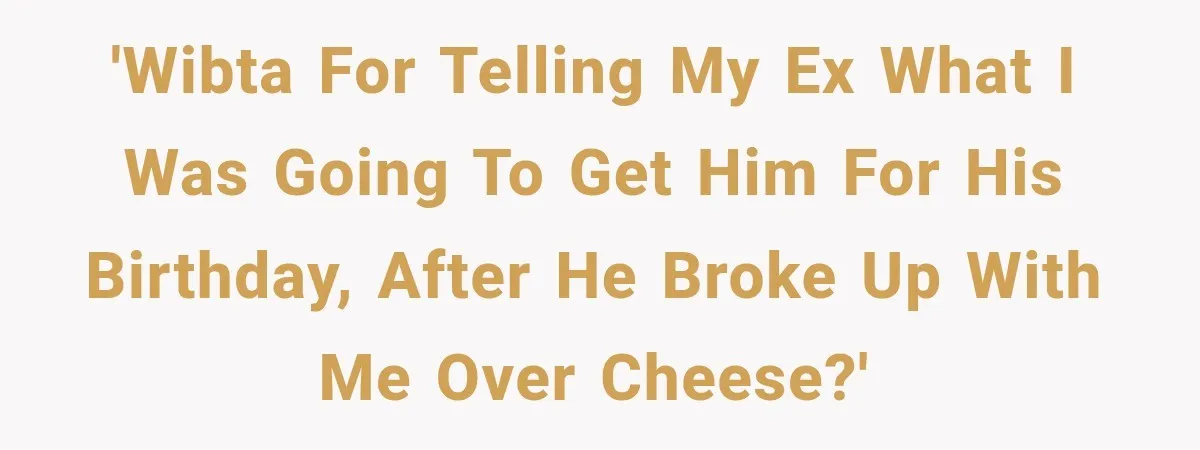 'WIBTA for telling my ex what I was going to get him for his birthday, after he broke up with me over cheese?'