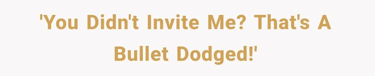 'You didn't invite me? That's a bullet dodged!'