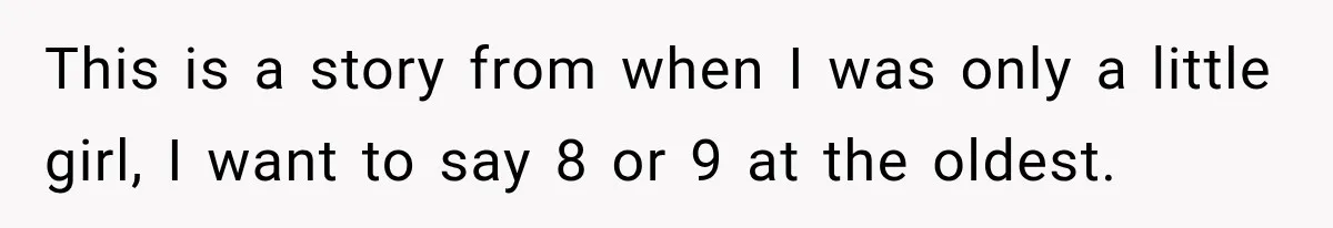 This is a story from when I was only a little girl, I want to say 8 or 9 at the oldest.