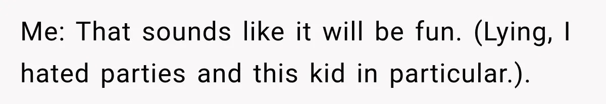 Me: That sounds like it will be fun. (Lying, I hated parties and this kid in particular.).
