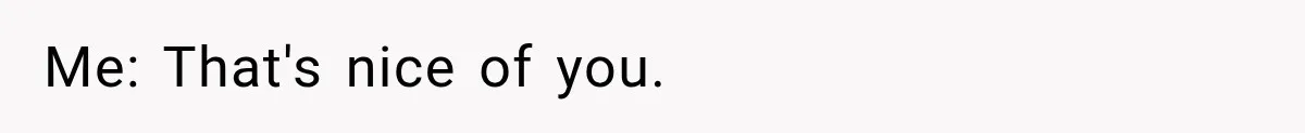 Me: That's nice of you.