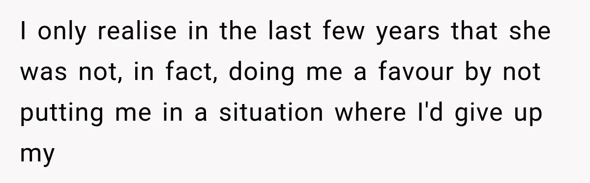I only realise in the last few years that she was not, in fact, doing me a favour by not putting me in a situation where I'd give up my