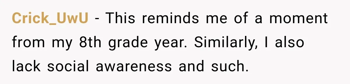Crick_UwU − This reminds me of a moment from my 8th grade year. Similarly, I also lack social awareness and such.