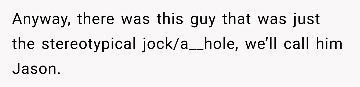 Anyway, there was this guy that was just the stereotypical jock/a__hole, we’ll call him Jason.