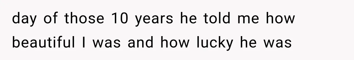day of those 10 years he told me how beautiful I was and how lucky he was