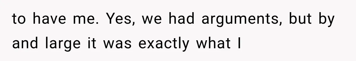 to have me. Yes, we had arguments, but by and large it was exactly what I