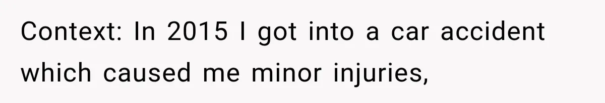 Context: In 2015 I got into a car accident which caused me minor injuries,