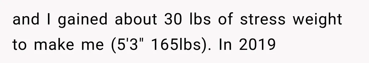 and I gained about 30 lbs of stress weight to make me (5'3" 165lbs). In 2019