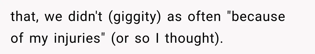 that, we didn't (giggity) as often "because of my injuries" (or so I thought).