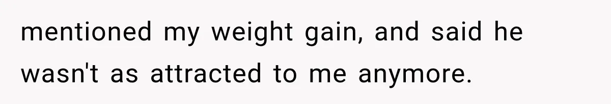 mentioned my weight gain, and said he wasn't as attracted to me anymore.