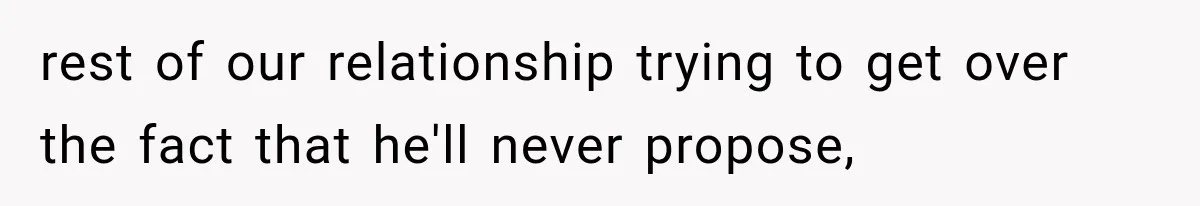 rest of our relationship trying to get over the fact that he'll never propose,