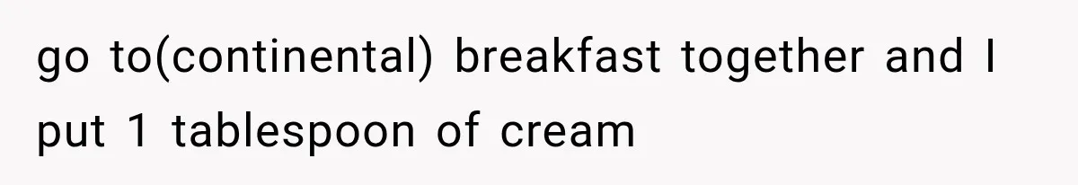 go to(continental) breakfast together and I put 1 tablespoon of cream